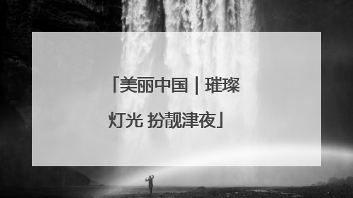 美丽中国｜璀璨灯光 扮靓津夜