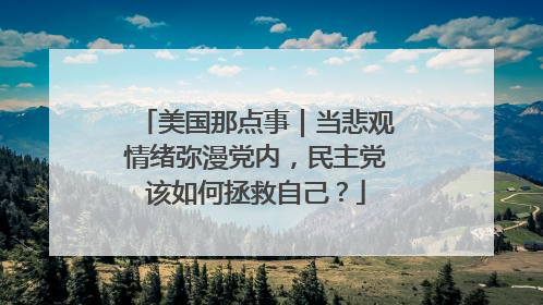 美国那点事｜当悲观情绪弥漫党内，民主党该如何拯救自己？