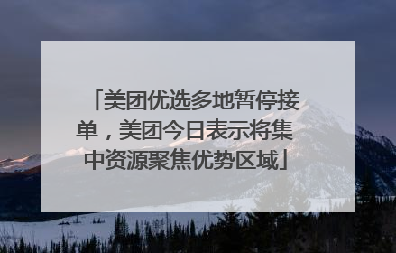 美团优选多地暂停接单，美团今日表示将集中资源聚焦优势区域