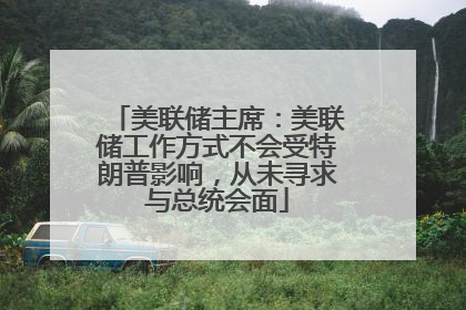 美联储主席：美联储工作方式不会受特朗普影响，从未寻求与总统会面