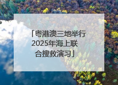 粤港澳三地举行2025年海上联合搜救演习