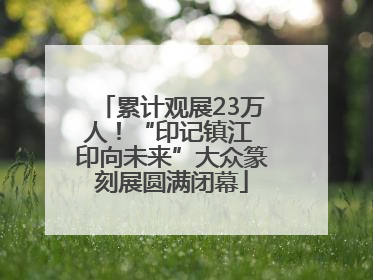 累计观展23万人！“印记镇江 印向未来”大众篆刻展圆满闭幕
