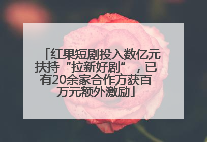 红果短剧投入数亿元扶持“拉新好剧”，已有20余家合作方获百万元额外激励