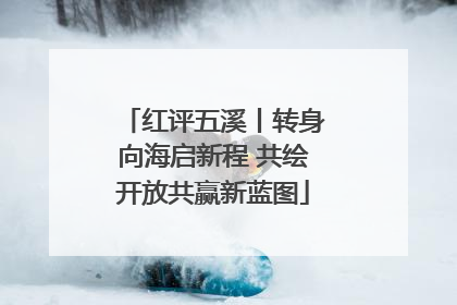 红评五溪丨转身向海启新程 共绘开放共赢新蓝图