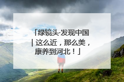 绿镜头·发现中国｜这么近，那么美，康养到河北！