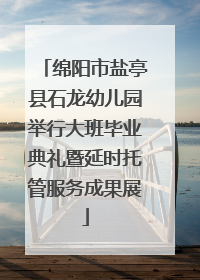 绵阳市盐亭县石龙幼儿园举行大班毕业典礼暨延时托管服务成果展