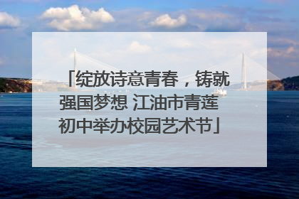绽放诗意青春，铸就强国梦想 江油市青莲初中举办校园艺术节