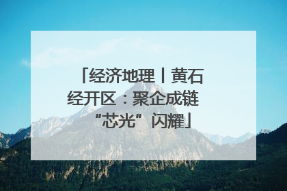 经济地理丨黄石经开区：聚企成链“芯光”闪耀