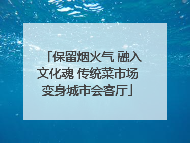 保留烟火气 融入文化魂 传统菜市场变身城市会客厅