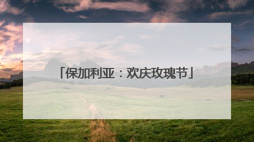 保加利亚：欢庆玫瑰节