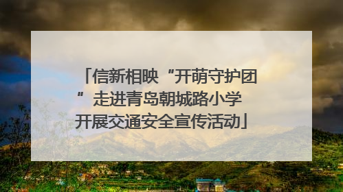 信新相映“开萌守护团”走进青岛朝城路小学 开展交通安全宣传活动