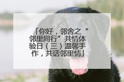 你好，邻舍之“邻里同行”共情体验日（三）温馨手作，共话邻里情