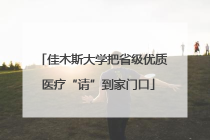 佳木斯大学把省级优质医疗“请”到家门口