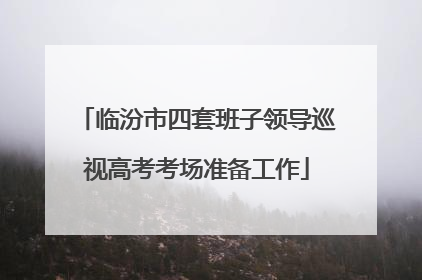 临汾市四套班子领导巡视高考考场准备工作