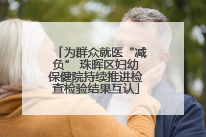 为群众就医“减负” 珠晖区妇幼保健院持续推进检查检验结果互认