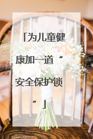为儿童健康加一道“安全保护锁”