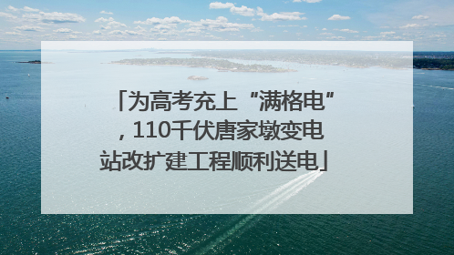 为高考充上“满格电”，110千伏唐家墩变电站改扩建工程顺利送电
