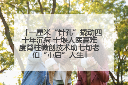 一厘米“针孔”撬动四十年沉疴 十堰人医高难度脊柱微创技术助七旬老伯“重启”人生