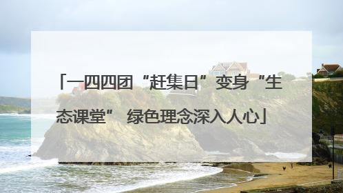 一四四团“赶集日”变身“生态课堂” 绿色理念深入人心