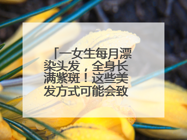 一女生每月漂染头发，全身长满紫斑！这些美发方式可能会致癌！紧急提醒