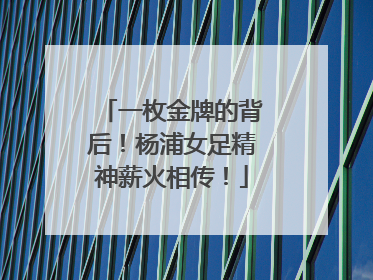一枚金牌的背后！杨浦女足精神薪火相传！