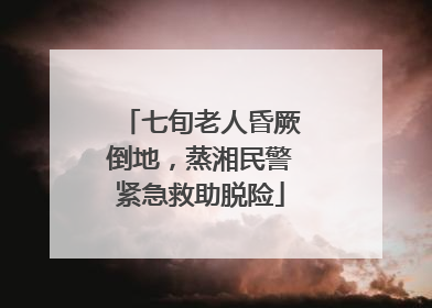 七旬老人昏厥倒地，蒸湘民警紧急救助脱险