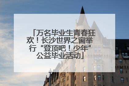 万名毕业生青春狂欢！长沙世界之窗举行“登顶吧！少年”公益毕业活动
