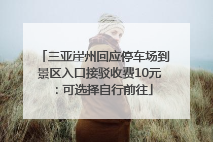 三亚崖州回应停车场到景区入口接驳收费10元：可选择自行前往