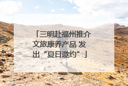 三明赴福州推介文旅康养产品 发出“夏日邀约”