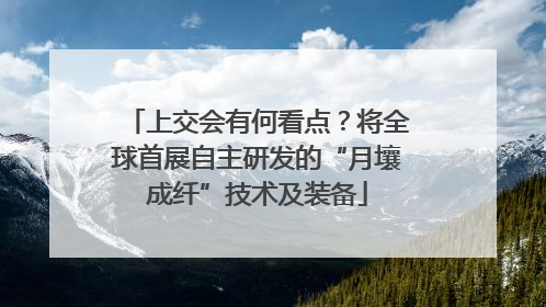 上交会有何看点？将全球首展自主研发的“月壤成纤”技术及装备