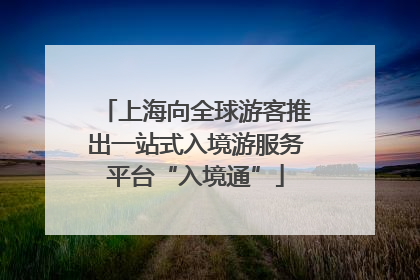 上海向全球游客推出一站式入境游服务平台“入境通”