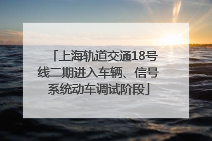 上海轨道交通18号线二期进入车辆、信号系统动车调试阶段