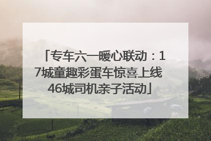 专车六一暖心联动：17城童趣彩蛋车惊喜上线 46城司机亲子活动