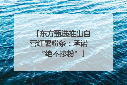 东方甄选推出自营红薯粉条：承诺“绝不掺粉”