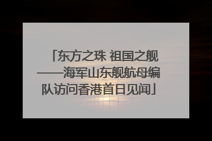 东方之珠 祖国之舰——海军山东舰航母编队访问香港首日见闻