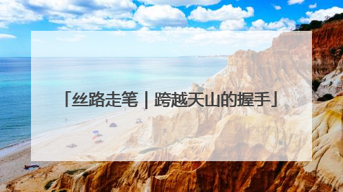 丝路走笔｜跨越天山的握手