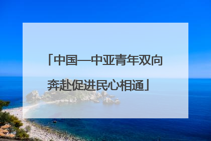 中国—中亚青年双向奔赴促进民心相通