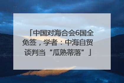 中国对海合会6国全免签，学者：中海自贸谈判当“瓜熟蒂落”