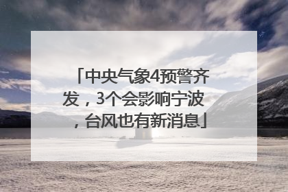 中央气象4预警齐发，3个会影响宁波，台风也有新消息