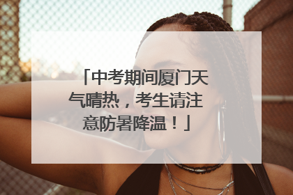 中考期间厦门天气晴热，考生请注意防暑降温！