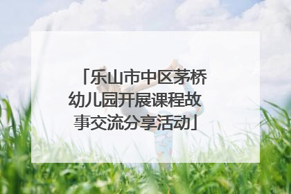 乐山市中区茅桥幼儿园开展课程故事交流分享活动