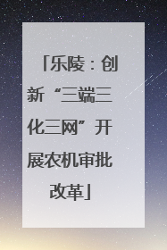 乐陵：创新“三端三化三网”开展农机审批改革