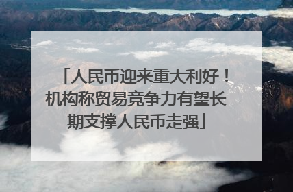 人民币迎来重大利好！机构称贸易竞争力有望长期支撑人民币走强