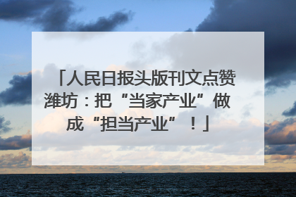 人民日报头版刊文点赞潍坊：把“当家产业”做成“担当产业”！