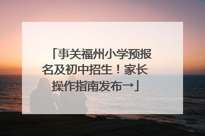 事关福州小学预报名及初中招生！家长操作指南发布→