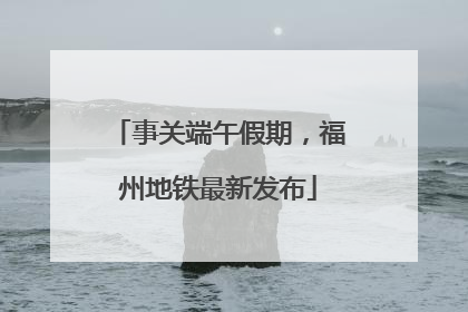 事关端午假期，福州地铁最新发布