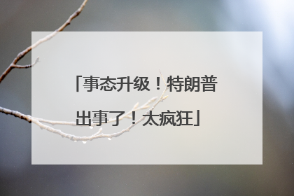 事态升级！特朗普出事了！太疯狂