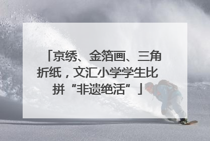 京绣、金箔画、三角折纸，文汇小学学生比拼“非遗绝活”