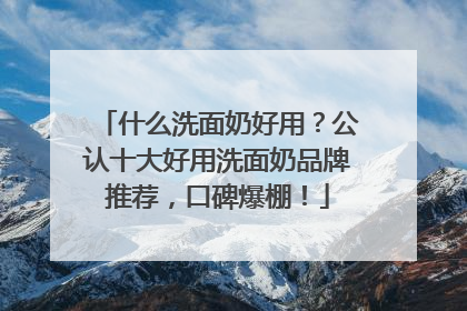 什么洗面奶好用？公认十大好用洗面奶品牌推荐，口碑爆棚！
