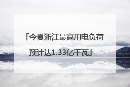 今夏浙江最高用电负荷预计达1.33亿千瓦